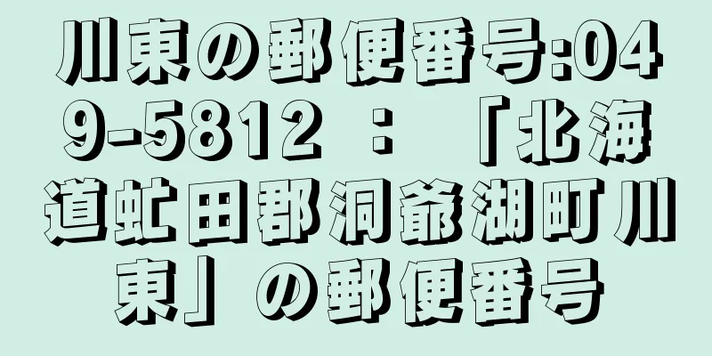 川東の郵便番号:049-5812 ： 「北海道虻田郡洞爺湖町川東」の郵便番号