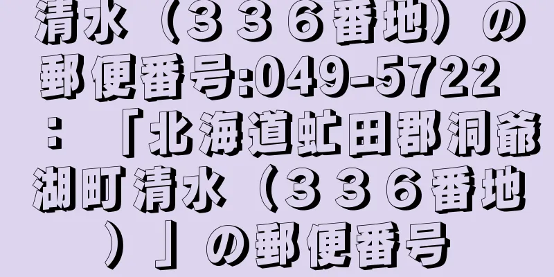 清水（３３６番地）の郵便番号:049-5722 ： 「北海道虻田郡洞爺湖町清水（３３６番地）」の郵便番号