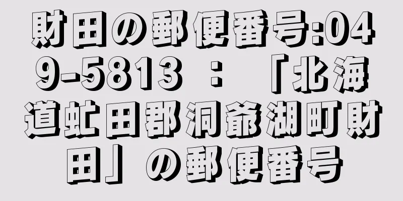 財田の郵便番号:049-5813 ： 「北海道虻田郡洞爺湖町財田」の郵便番号