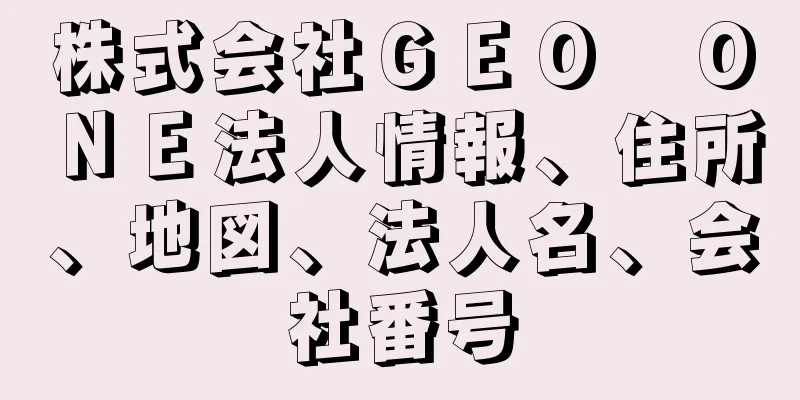 株式会社ＧＥＯ　ＯＮＥ法人情報、住所、地図、法人名、会社番号