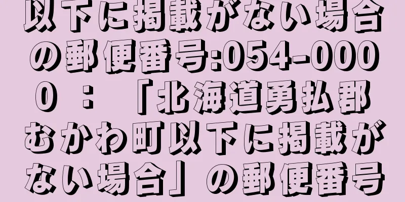 以下に掲載がない場合の郵便番号:054-0000 ： 「北海道勇払郡むかわ町以下に掲載がない場合」の郵便番号