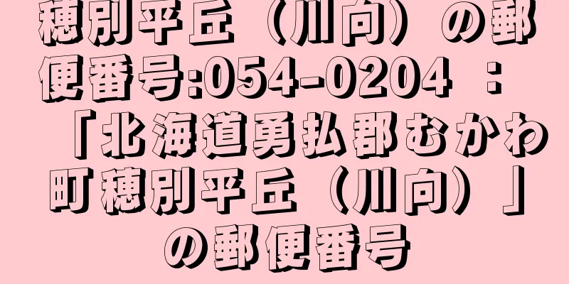 穂別平丘（川向）の郵便番号:054-0204 ： 「北海道勇払郡むかわ町穂別平丘（川向）」の郵便番号