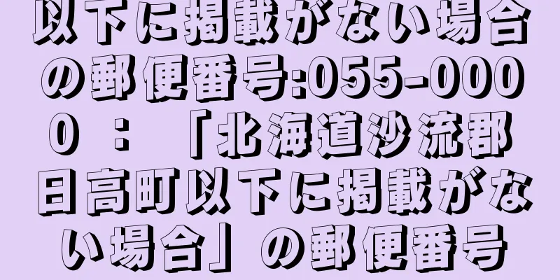 以下に掲載がない場合の郵便番号:055-0000 ： 「北海道沙流郡日高町以下に掲載がない場合」の郵便番号