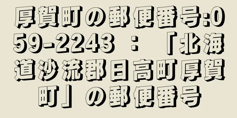 厚賀町の郵便番号:059-2243 ： 「北海道沙流郡日高町厚賀町」の郵便番号