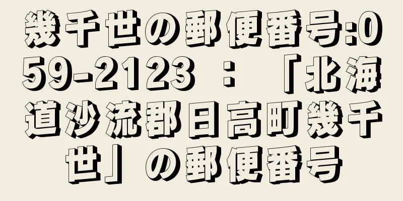 幾千世の郵便番号:059-2123 ： 「北海道沙流郡日高町幾千世」の郵便番号