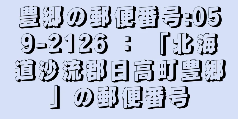 豊郷の郵便番号:059-2126 ： 「北海道沙流郡日高町豊郷」の郵便番号