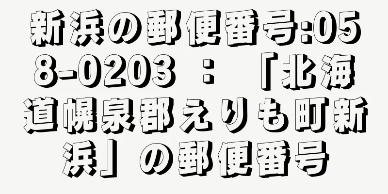 新浜の郵便番号:058-0203 ： 「北海道幌泉郡えりも町新浜」の郵便番号