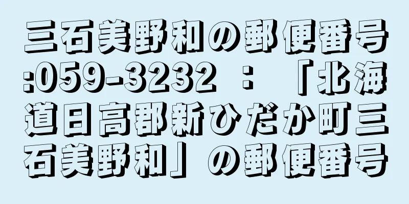 三石美野和の郵便番号:059-3232 ： 「北海道日高郡新ひだか町三石美野和」の郵便番号