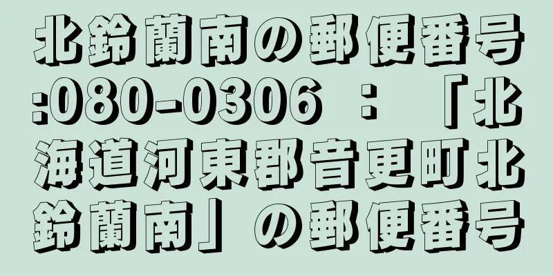 北鈴蘭南の郵便番号:080-0306 ： 「北海道河東郡音更町北鈴蘭南」の郵便番号