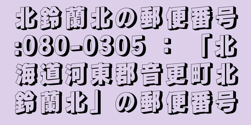 北鈴蘭北の郵便番号:080-0305 ： 「北海道河東郡音更町北鈴蘭北」の郵便番号