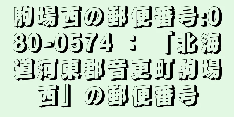 駒場西の郵便番号:080-0574 ： 「北海道河東郡音更町駒場西」の郵便番号