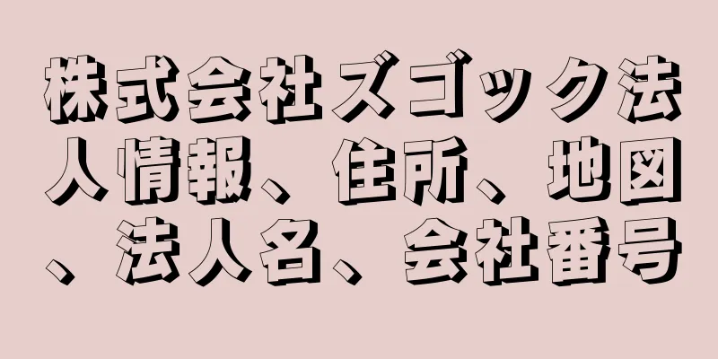 株式会社ズゴック法人情報、住所、地図、法人名、会社番号