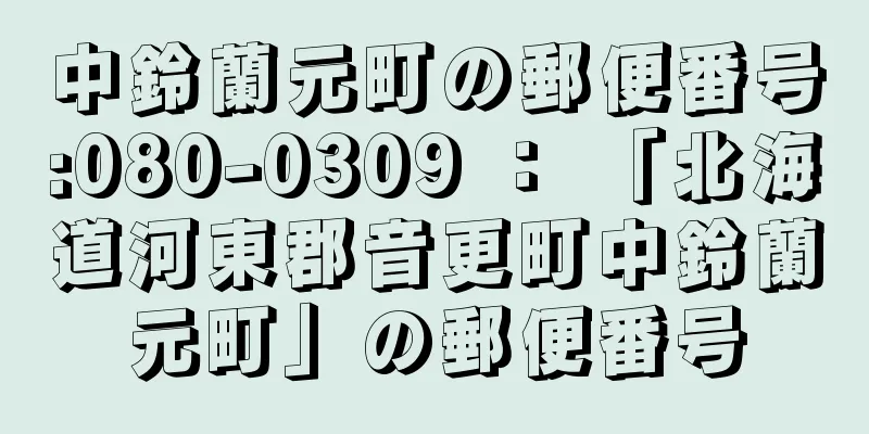 中鈴蘭元町の郵便番号:080-0309 ： 「北海道河東郡音更町中鈴蘭元町」の郵便番号