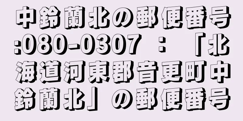 中鈴蘭北の郵便番号:080-0307 ： 「北海道河東郡音更町中鈴蘭北」の郵便番号