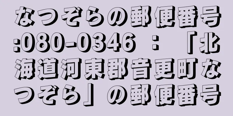 なつぞらの郵便番号:080-0346 ： 「北海道河東郡音更町なつぞら」の郵便番号