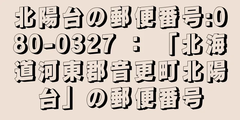 北陽台の郵便番号:080-0327 ： 「北海道河東郡音更町北陽台」の郵便番号