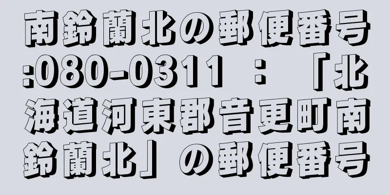 南鈴蘭北の郵便番号:080-0311 ： 「北海道河東郡音更町南鈴蘭北」の郵便番号