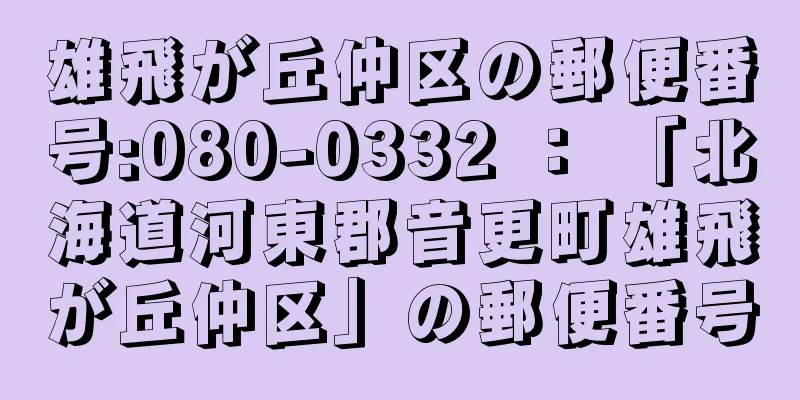 雄飛が丘仲区の郵便番号:080-0332 ： 「北海道河東郡音更町雄飛が丘仲区」の郵便番号