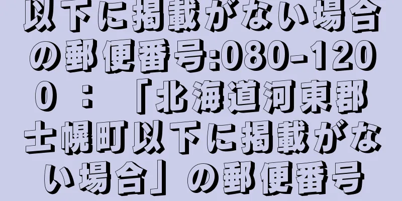 以下に掲載がない場合の郵便番号:080-1200 ： 「北海道河東郡士幌町以下に掲載がない場合」の郵便番号