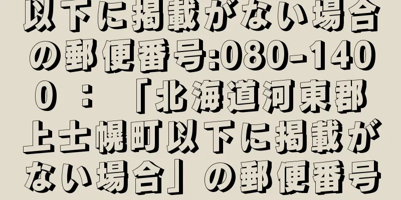 以下に掲載がない場合の郵便番号:080-1400 ： 「北海道河東郡上士幌町以下に掲載がない場合」の郵便番号