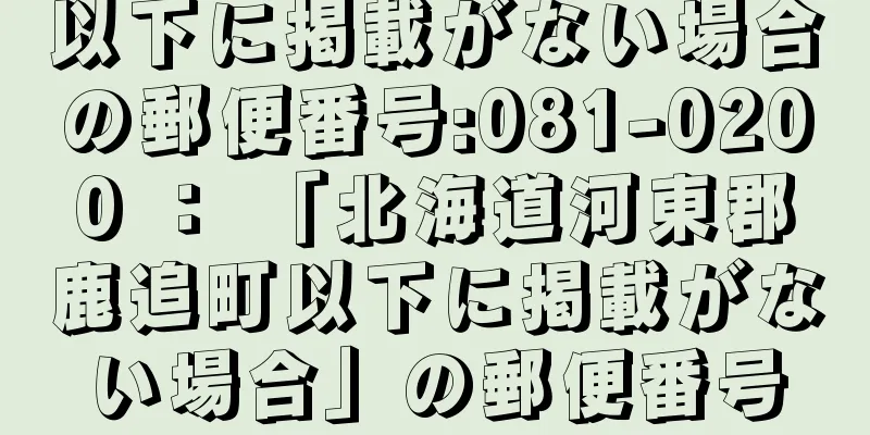 以下に掲載がない場合の郵便番号:081-0200 ： 「北海道河東郡鹿追町以下に掲載がない場合」の郵便番号