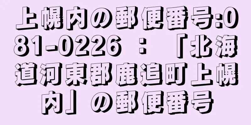 上幌内の郵便番号:081-0226 ： 「北海道河東郡鹿追町上幌内」の郵便番号