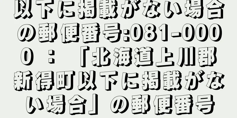 以下に掲載がない場合の郵便番号:081-0000 ： 「北海道上川郡新得町以下に掲載がない場合」の郵便番号