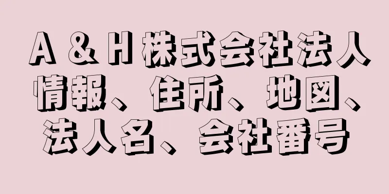 Ａ＆Ｈ株式会社法人情報、住所、地図、法人名、会社番号