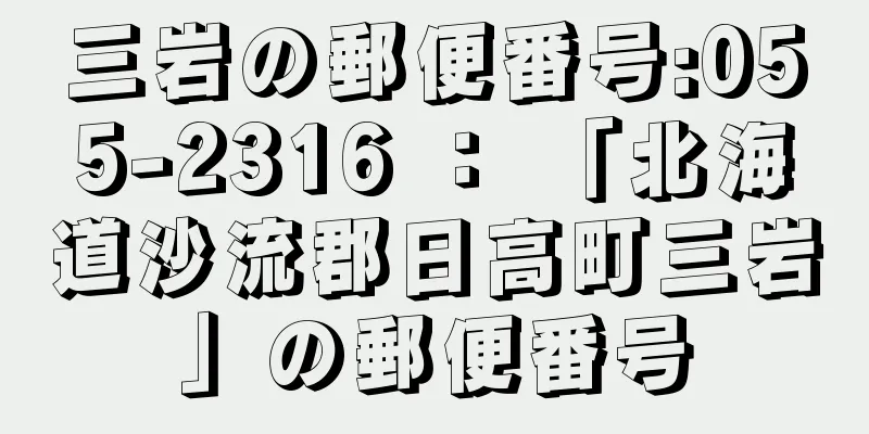 三岩の郵便番号:055-2316 ： 「北海道沙流郡日高町三岩」の郵便番号