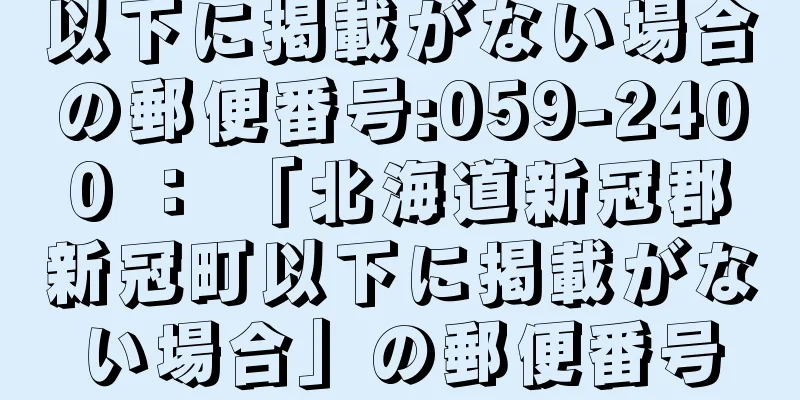 以下に掲載がない場合の郵便番号:059-2400 ： 「北海道新冠郡新冠町以下に掲載がない場合」の郵便番号