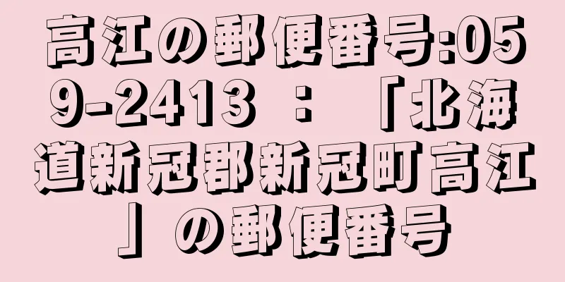 高江の郵便番号:059-2413 ： 「北海道新冠郡新冠町高江」の郵便番号