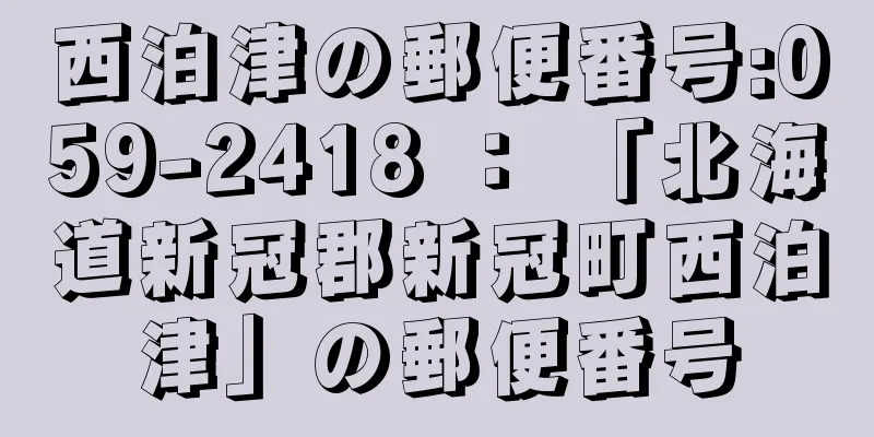 西泊津の郵便番号:059-2418 ： 「北海道新冠郡新冠町西泊津」の郵便番号