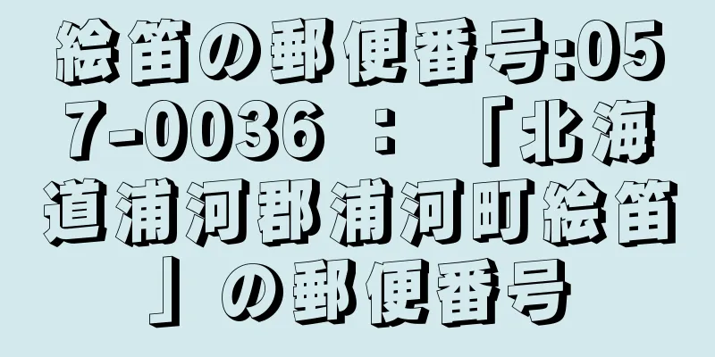 絵笛の郵便番号:057-0036 ： 「北海道浦河郡浦河町絵笛」の郵便番号