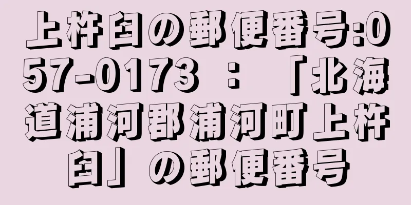 上杵臼の郵便番号:057-0173 ： 「北海道浦河郡浦河町上杵臼」の郵便番号