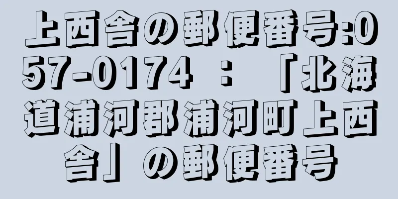 上西舎の郵便番号:057-0174 ： 「北海道浦河郡浦河町上西舎」の郵便番号