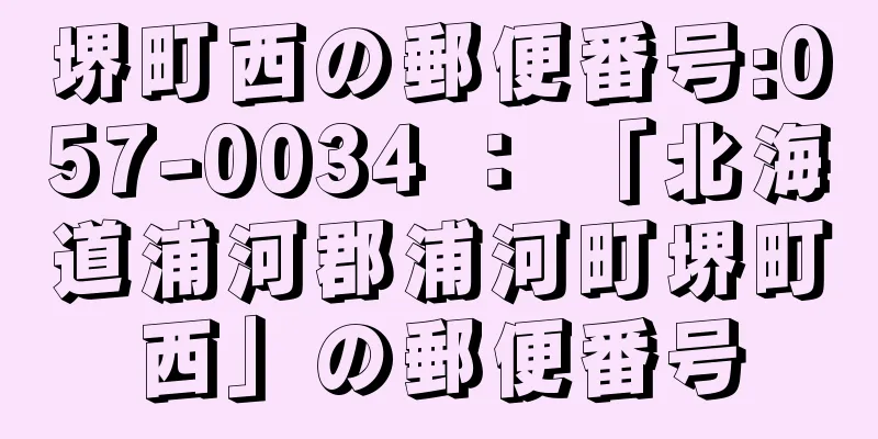 堺町西の郵便番号:057-0034 ： 「北海道浦河郡浦河町堺町西」の郵便番号