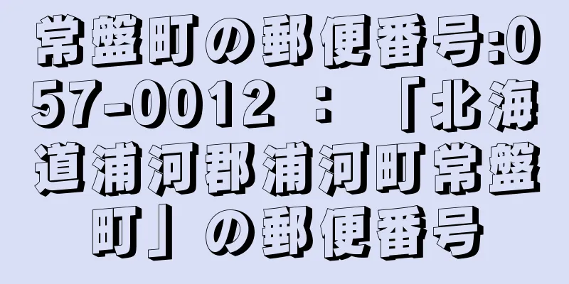 常盤町の郵便番号:057-0012 ： 「北海道浦河郡浦河町常盤町」の郵便番号