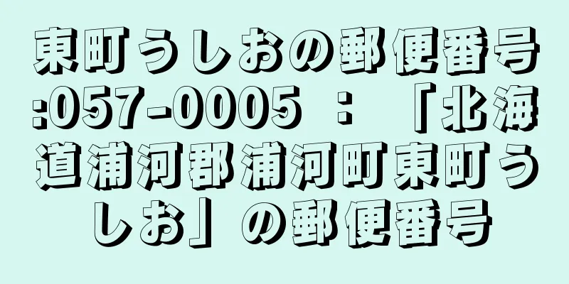 東町うしおの郵便番号:057-0005 ： 「北海道浦河郡浦河町東町うしお」の郵便番号