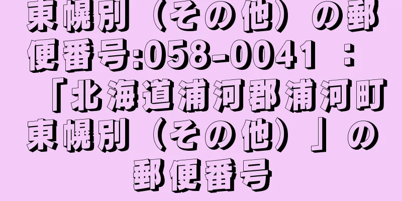 東幌別（その他）の郵便番号:058-0041 ： 「北海道浦河郡浦河町東幌別（その他）」の郵便番号