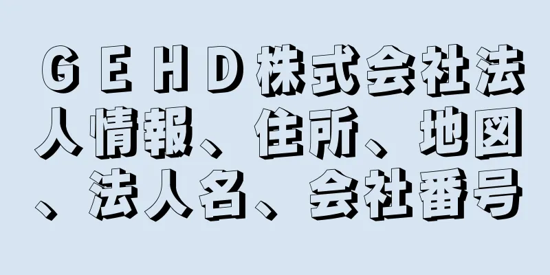 ＧＥＨＤ株式会社法人情報、住所、地図、法人名、会社番号