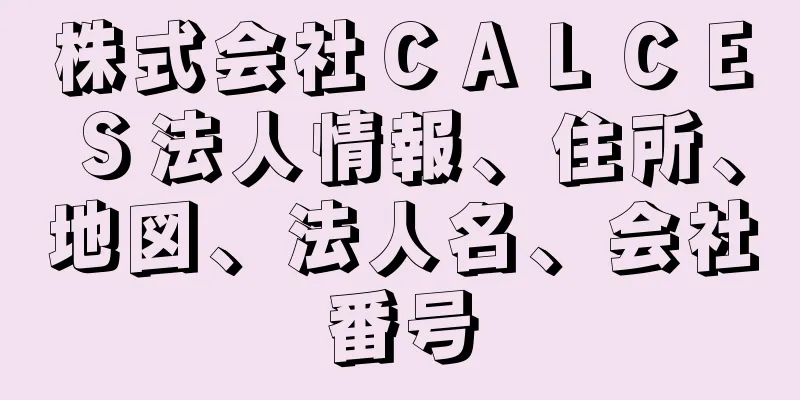 株式会社ＣＡＬＣＥＳ法人情報、住所、地図、法人名、会社番号