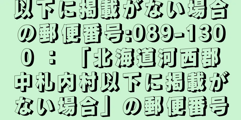 以下に掲載がない場合の郵便番号:089-1300 ： 「北海道河西郡中札内村以下に掲載がない場合」の郵便番号