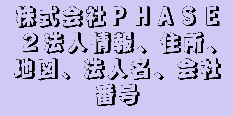 株式会社ＰＨＡＳＥ２法人情報、住所、地図、法人名、会社番号