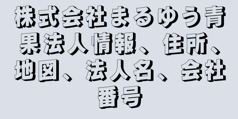 株式会社まるゆう青果法人情報、住所、地図、法人名、会社番号