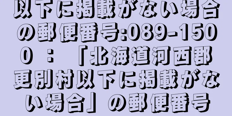 以下に掲載がない場合の郵便番号:089-1500 ： 「北海道河西郡更別村以下に掲載がない場合」の郵便番号