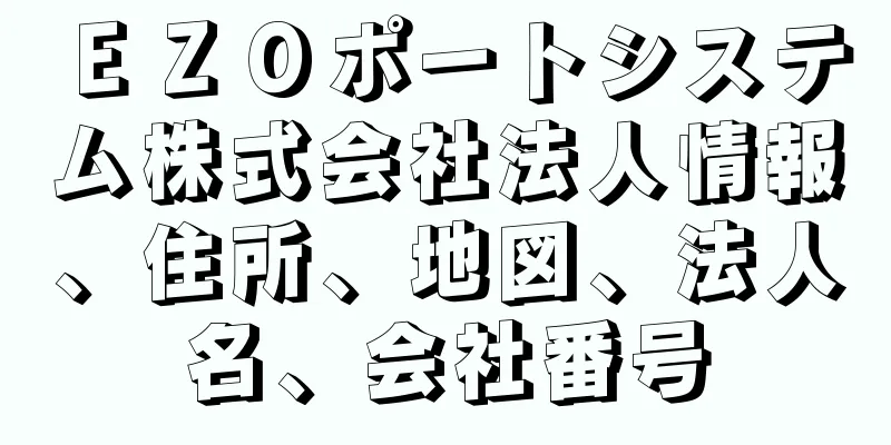 ＥＺＯポートシステム株式会社法人情報、住所、地図、法人名、会社番号