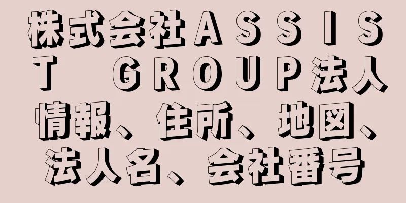 株式会社ＡＳＳＩＳＴ　ＧＲＯＵＰ法人情報、住所、地図、法人名、会社番号