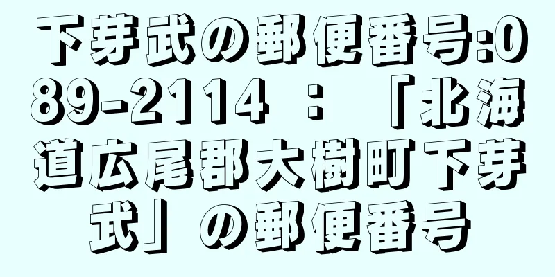 下芽武の郵便番号:089-2114 ： 「北海道広尾郡大樹町下芽武」の郵便番号