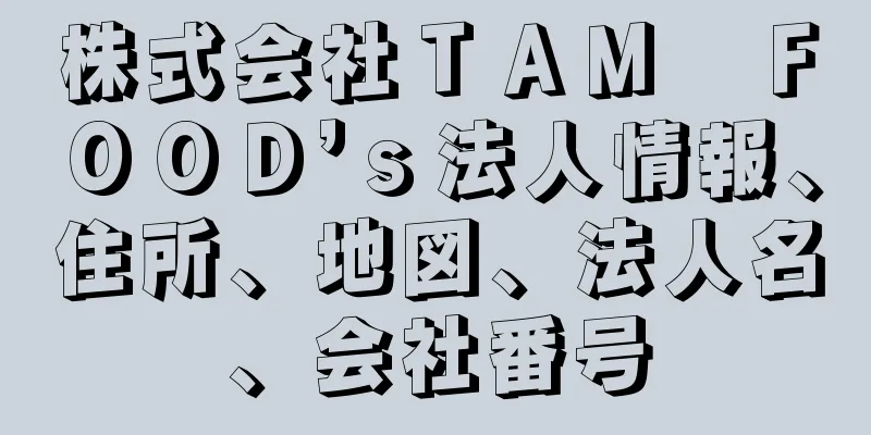 株式会社ＴＡＭ　ＦＯＯＤ’ｓ法人情報、住所、地図、法人名、会社番号