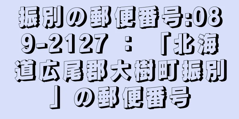 振別の郵便番号:089-2127 ： 「北海道広尾郡大樹町振別」の郵便番号